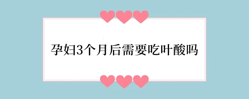 孕妇3个月后需要吃叶酸吗
