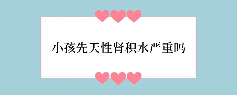小孩先天性肾积水严重吗