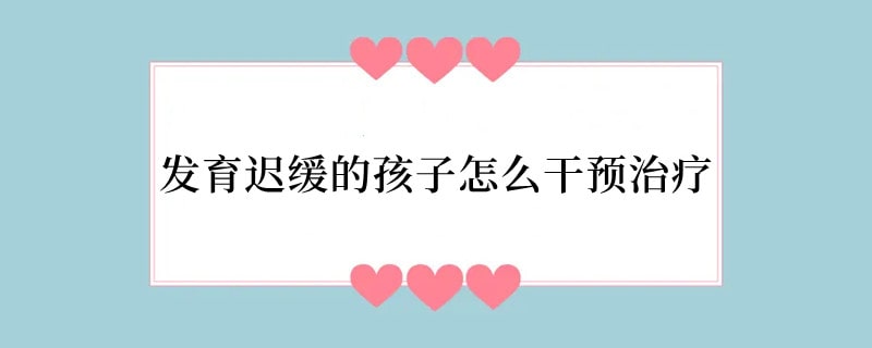 发育迟缓的孩子怎么干预治疗