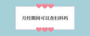 月经期间可以查妇科吗