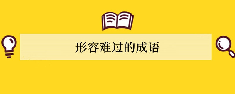 形容难过的成语，形容伤心的成语有哪些