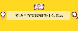 芳华自在笑靥如花什么意思