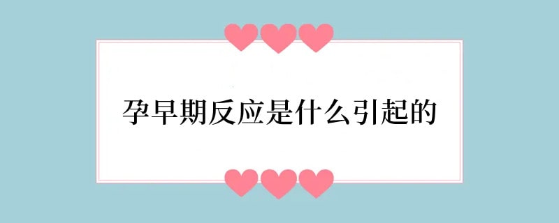 孕早期反应是什么引起的