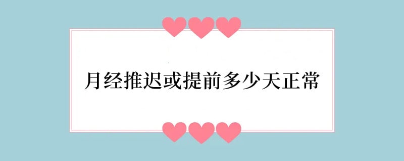 月经推迟或提前多少天正常