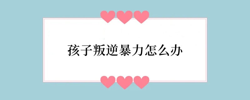 孩子叛逆暴力怎么办