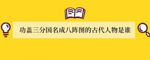 功盖三分国名成八阵图的古代人物是谁