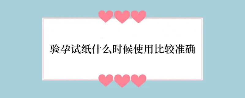 验孕试纸什么时候使用比较准确