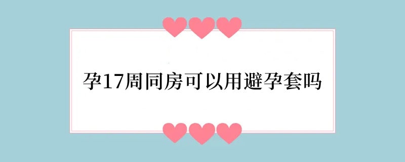 孕17周同房可以用避孕套吗