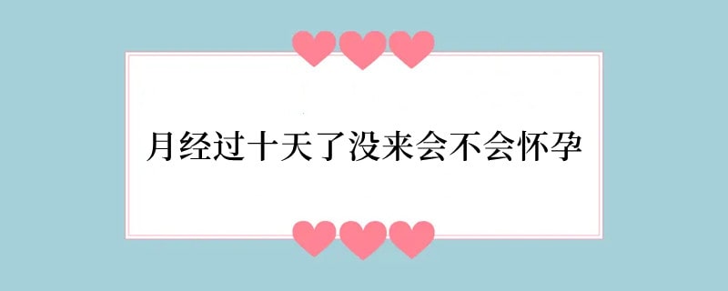月经过十天了没来会不会怀孕