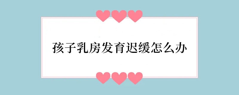 孩子乳房发育迟缓怎么办