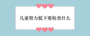 儿童智力低下要检查什么