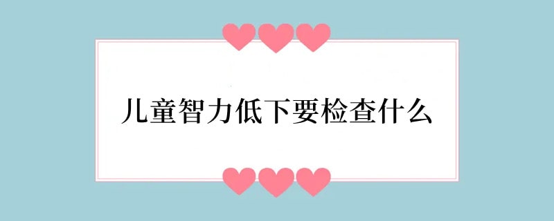 儿童智力低下要检查什么