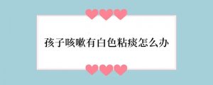 孩子咳嗽有白色粘痰怎么办
