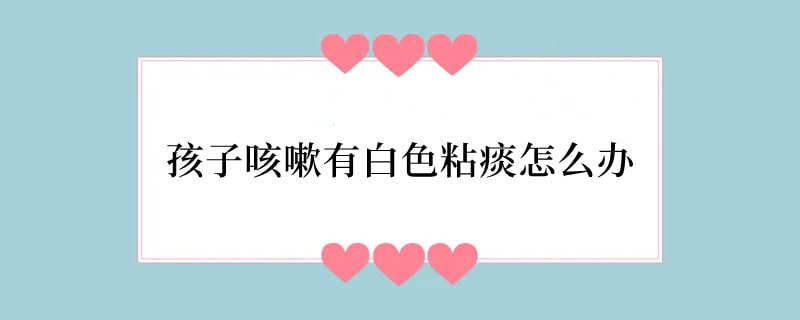 孩子咳嗽有白色粘痰怎么办