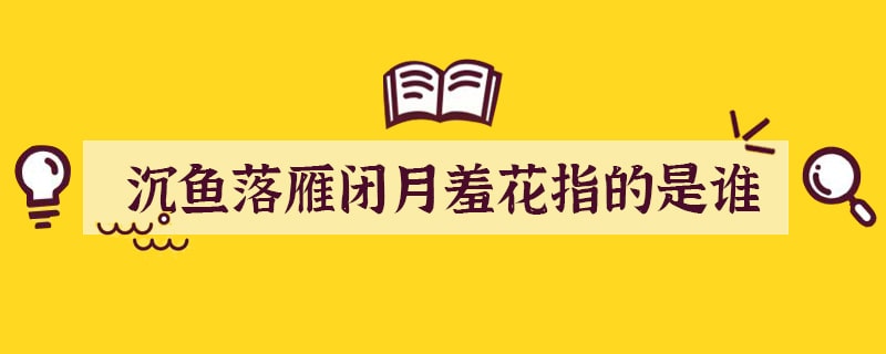 沉鱼落雁闭月羞花指的是谁