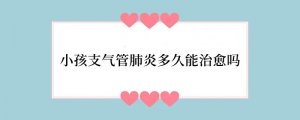 小孩支气管肺炎多久能治愈吗