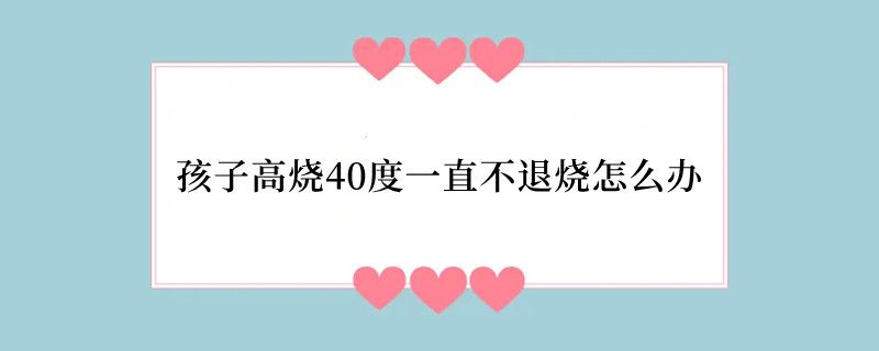 孩子高烧40度一直不退烧怎么办
