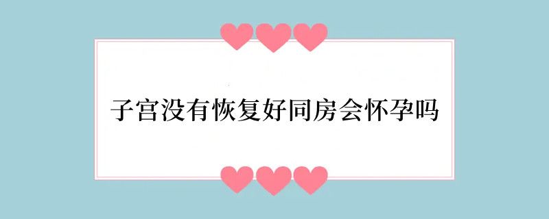 子宫没有恢复好同房会怀孕吗