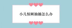 小儿惊厥抽搐怎么办