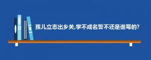 孩儿立志出乡关，学不成名誓不还是谁写的？