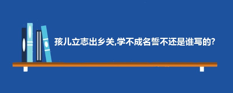 孩儿立志出乡关，学不成名誓不还是谁写的？