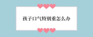 孩子口气特别重怎么办