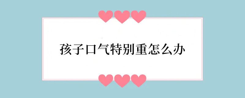 孩子口气特别重怎么办
