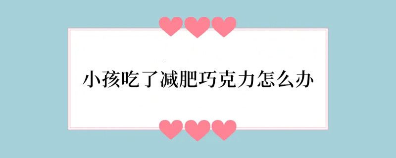 小孩吃了减肥巧克力怎么办