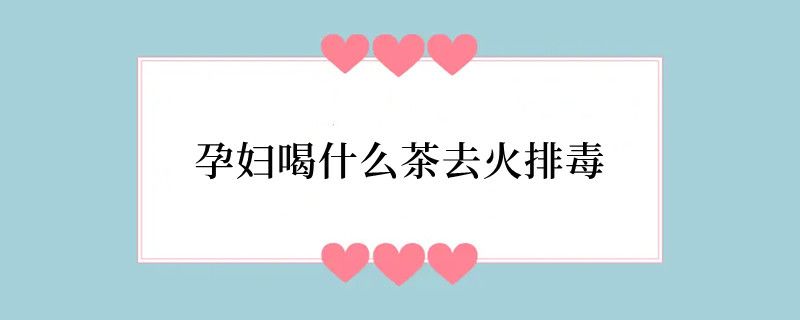 孕妇喝什么茶去火排毒