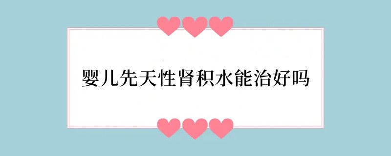 婴儿先天性肾积水能治好吗 肾积水怎么治疗
