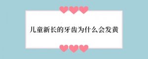 儿童新长的牙齿为什么会发黄