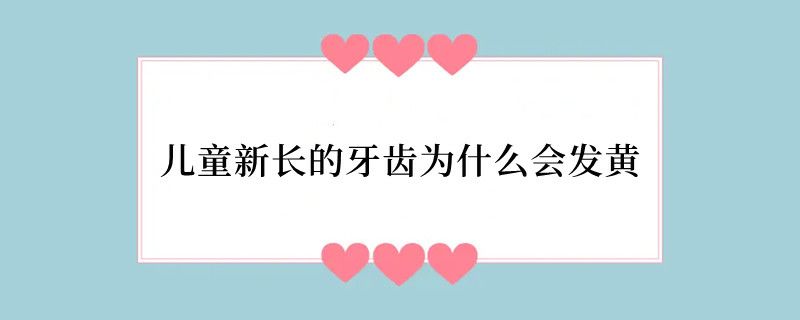 儿童新长的牙齿为什么会发黄