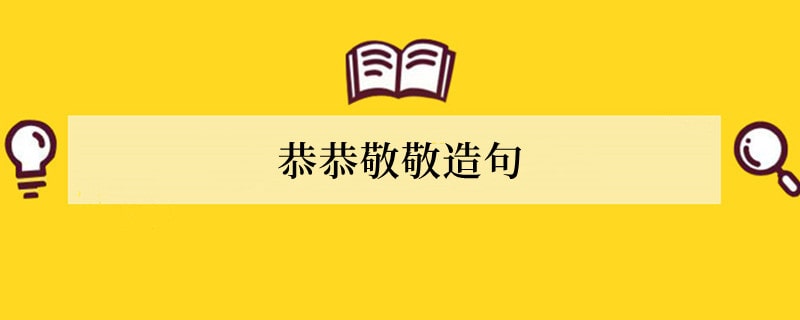 恭恭敬敬造句 用恭恭敬敬造句子