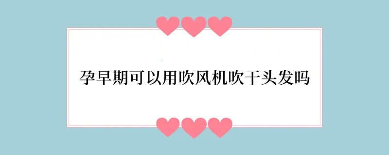 孕早期可以用吹风机吹干头发吗