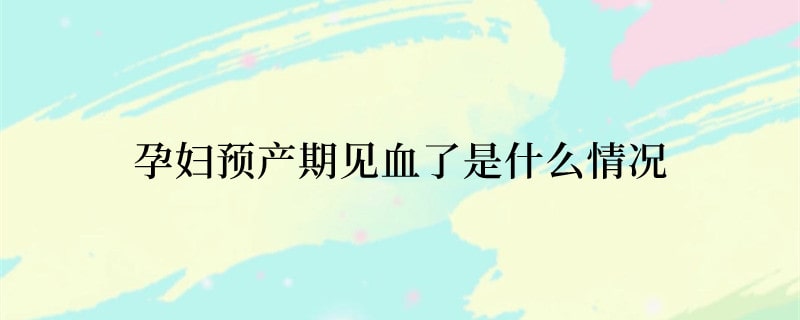 孕妇预产期见血了是什么情况