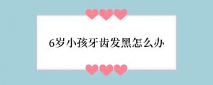 6岁小孩牙齿发黑怎么办