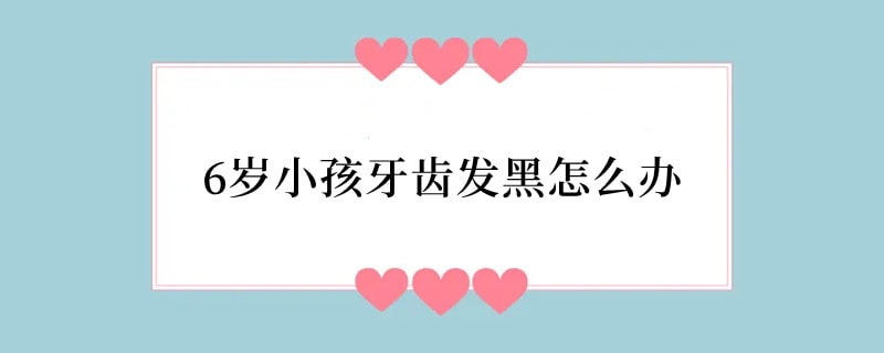 6岁小孩牙齿发黑怎么办