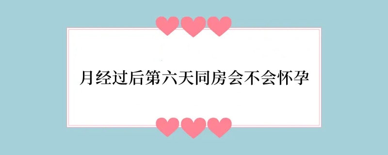 月经过后第六天同房会不会怀孕