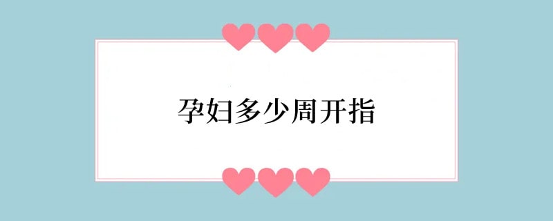 孕妇多少周开指
