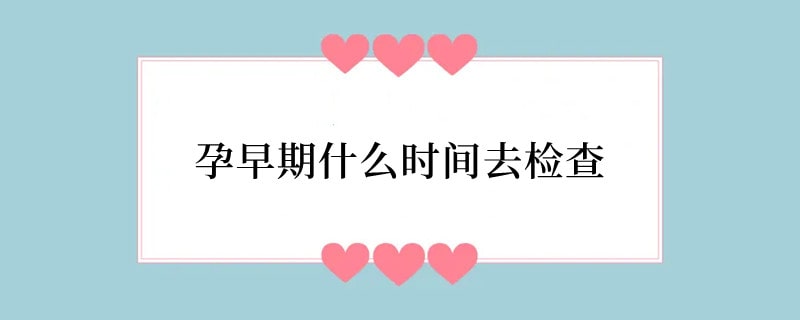 孕早期什么时间去检查