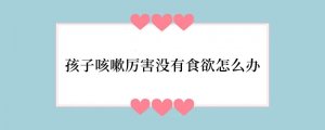 孩子咳嗽厉害没有食欲怎么办