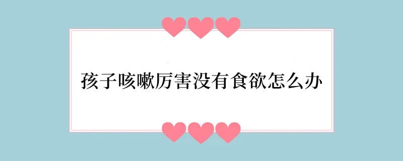 孩子咳嗽厉害没有食欲怎么办