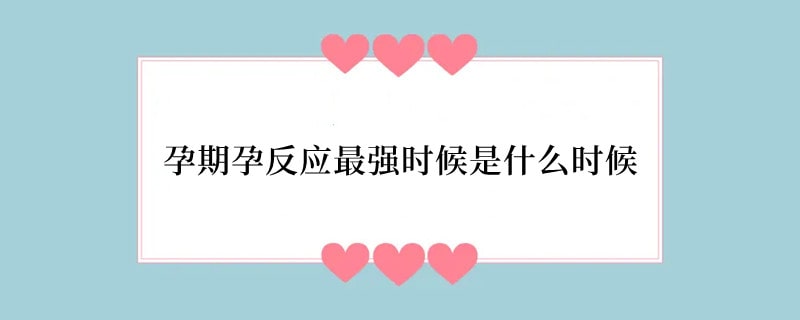孕期孕反应最强时候是什么时候