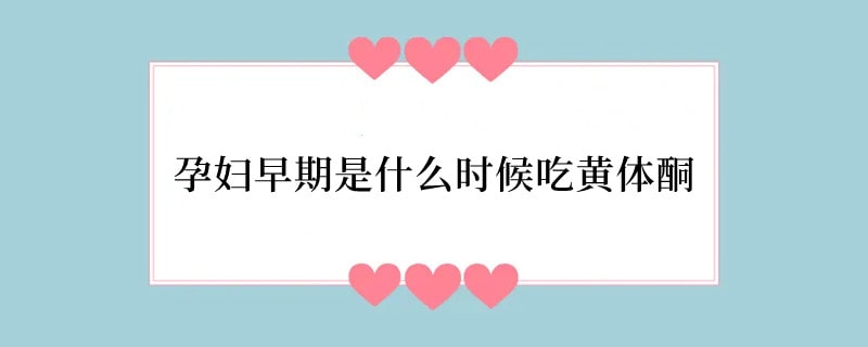 孕妇早期是什么时候吃黄体酮