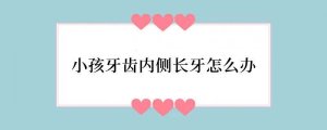 小孩牙齿内侧长牙怎么办