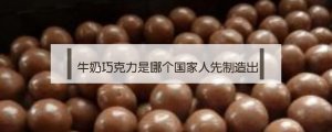 是哪国人最先制作出了牛奶巧克力