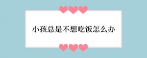 小孩总是不想吃饭怎么办