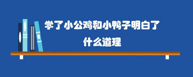 学了小公鸡和小鸭子明白了什么道理