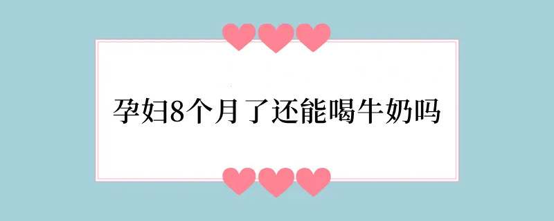 孕妇8个月了还能喝牛奶吗