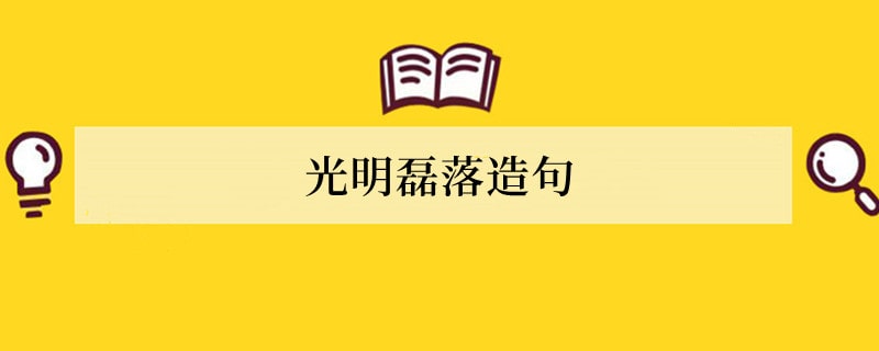 光明磊落造句 用光明磊落造句子